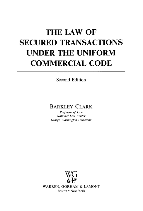 handle is hein.tera/lsectdecc0001 and id is 1 raw text is: THE LAW OF
SECURED TRANSACTIONS
UNDER THE UNIFORM
COMMERCIAL CODE

Second Edition
BARKLEY CLARK
Professor of Law
National Law Center
George Washington University
WG
WARREN, GORHAM & LAMONT
Boston * New York



