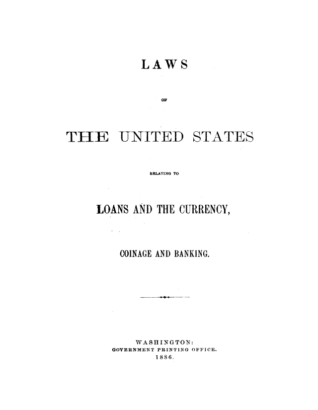 handle is hein.tera/lusocugk0001 and id is 1 raw text is: 






            LAWS








THE UNITED STATES


         R&LATING TO



LOANS AND THE CURRENCY,




    COINAGE AND BANKING.









       WASHINGTON:
   GOVERNMENT PRINTING OFFICE.
          1886.


