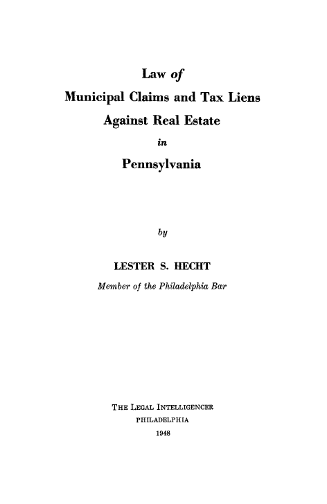 handle is hein.tera/lwmuncl0001 and id is 1 raw text is: Law of
Municipal Claims and Tax Liens
Against Real Estate
in
Pennsylvania
by

LESTER S. HECHT
Member of the Philadelphia Bar
THE LEGAL INTELLIGENCER
PHILADELPHIA
1948


