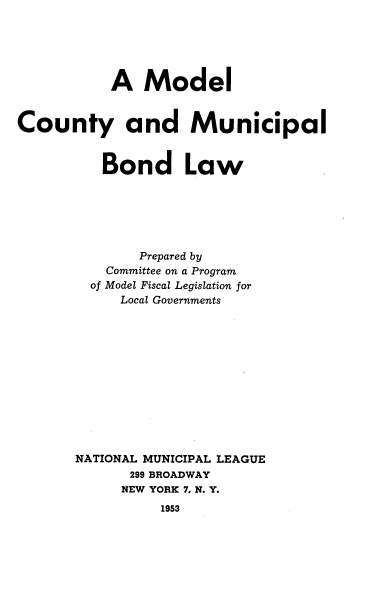 handle is hein.tera/mlcympbl0001 and id is 1 raw text is: 





           A Model


County and Municipal


          Bond Law






              Prepared by
          Committee on a Program
          of Model Fiscal Legislation for
            Local Governments












       NATIONAL MUNICIPAL LEAGUE
             299 BROADWAY
             NEW YORK 7, N. Y.
                 1953


