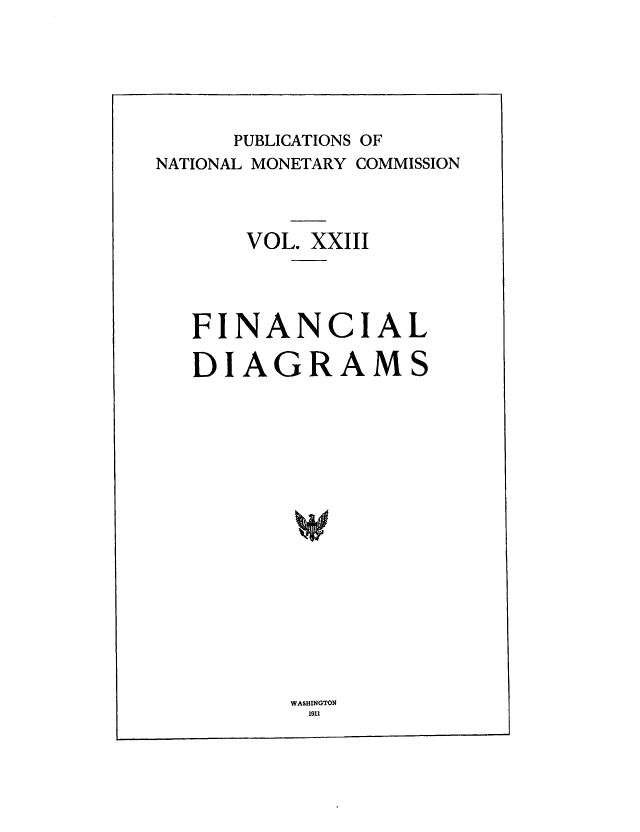 handle is hein.tera/natimonc0023 and id is 1 raw text is: PUBLICATIONS OF
NATIONAL MONETARY COMMISSION
VOL. XXIII
FINANCIAL
DIAGRAMS

WASHINGTON
1911



