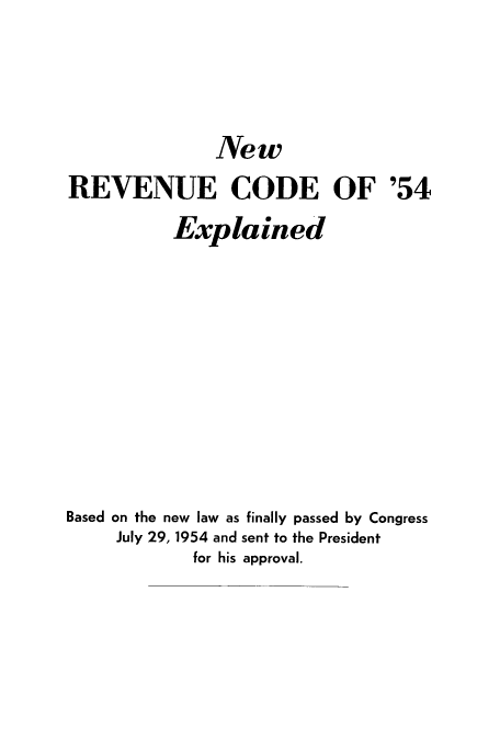 handle is hein.tera/newrecex0001 and id is 1 raw text is: New
REVENUE CODE OF '54
Explained
Based on the new law as finally passed by Congress
July 29, 1954 and sent to the President
for his approval.


