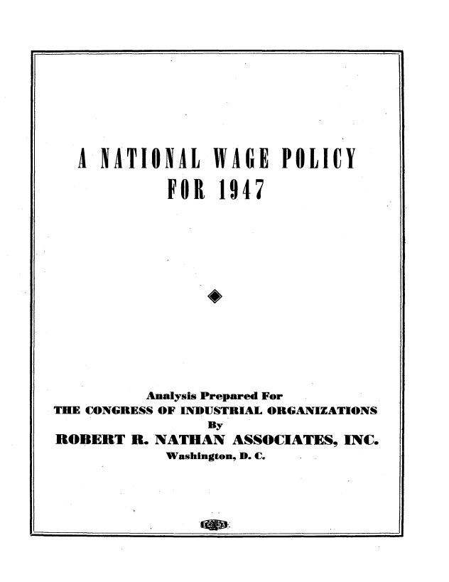 handle is hein.tera/ntonalw0001 and id is 1 raw text is: 











   A NATIONAL WAGE POLICY

            FOR  1947















          Analysi Prepared For
THE CONGRESS OF INDUSTRIAL ORGANIZATIONS
                By
ROBERT  R. NATHAN  ASSOCIATES, INC.
            Washington, D. C.


p


