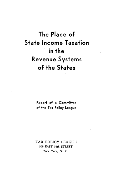 handle is hein.tera/plstapol0001 and id is 1 raw text is: The Place of

State Income

Taxation

in the
Revenue Systems
of the States
Report of a Committee
of the Tax Policy League
TAX POLICY LEAGUE
309 EAST 34th STREET
'New York, N. Y.



