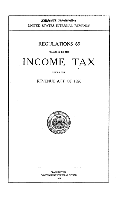 handle is hein.tera/regit0001 and id is 1 raw text is: UNITED STATES INTERNAL REVENUE

REGULATIONS 69
RELATING TO THE
INCOME TAX

UNDER THE
REVENUE ACT OF 1926
o4FlCEo$p

WASHINGTON
GOVERNMENT PRINTING OFFICE
1926


