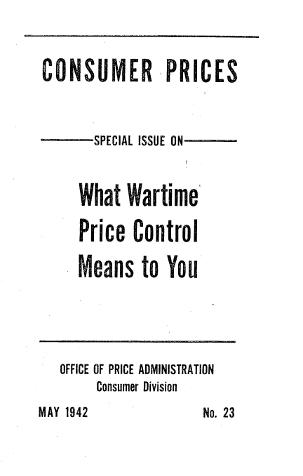 handle is hein.tera/rpcm0001 and id is 1 raw text is: 


CONSUMER -PRICES




       SPECIAL ISSUE ON


     What Wartime'


     Price Control

     Means to You


OFFICE OF PRICE ADMINISTRATION
     Consumer Division


MAY 1942


No. 23



