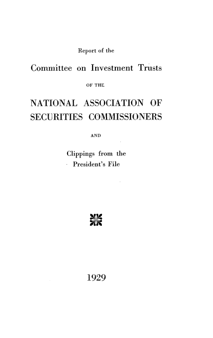 handle is hein.tera/rtotceoitts0001 and id is 1 raw text is: 





Report of the


Committee  on Investment Trusts

             OF THE

NATIONAL ASSOCIATION OF

SECURITIES   COMMISSIONERS

              AND


Clippings from the
- President's File


1929


