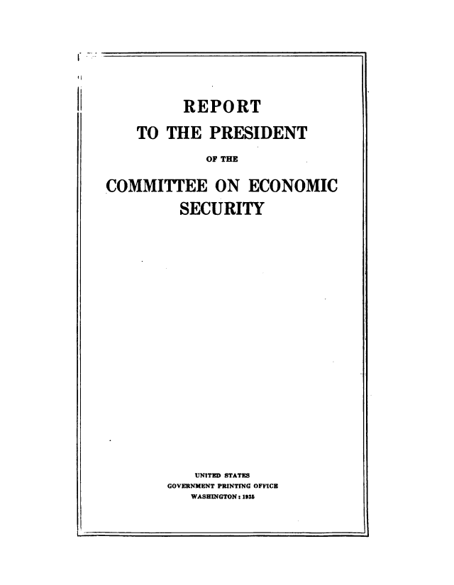 handle is hein.tera/rtptceecs0001 and id is 1 raw text is: 






          REPORT

    TO THE PRESIDENT
             OF THE

COMMITTEE ON ECONOMIC
          SECURITY


    UNITED STATES
GOVERNMENT PRINTING OFFICE
   WASHINGTON: 1335


