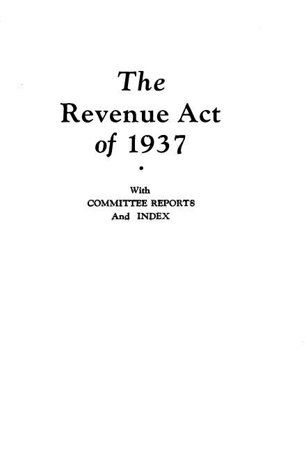 handle is hein.tera/ruatcerti0001 and id is 1 raw text is: 






      The


Revenue Act


    of 193 7
        40

        With
   COMMITTEE REPORTS
     And INDEX


