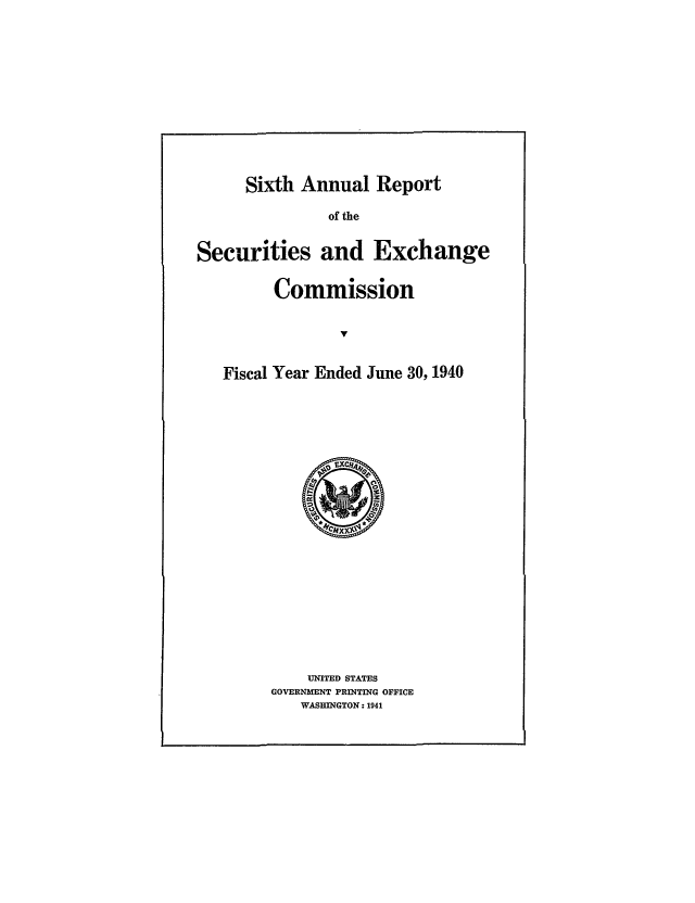 handle is hein.tera/secanrep0006 and id is 1 raw text is: Sixth Annual Report

of the

Securities and Exchange

Commission

Fiscal Year Ended June 30, 1940

UNITED STATES
GOVERNMENT PRINTING OFFICE
WASHINGTON: 1941


