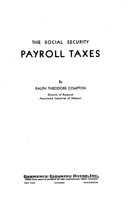 handle is hein.tera/slscyprl0001 and id is 1 raw text is: THE SOCIAL

PAYROLL TAXES
By
RALPH THEODORE COMPTON
Director of Research
Associated Industries of Missouri
LOOSE LEAF SERVICE DIVISION. OF THE CORPORATION TRUST COMPANY
NEW YORK            CHICAGO             WASHINGTON

SECURITY


