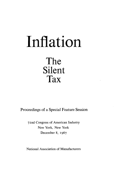 handle is hein.tera/stxgp0001 and id is 1 raw text is: 








   Inflation



            The

          Silent

            Tax





Proceedings of a Special Feature Session


   72nd Congress of American Industry
        New York, New York
        December 8, 1967


National Association of Manufacturers


