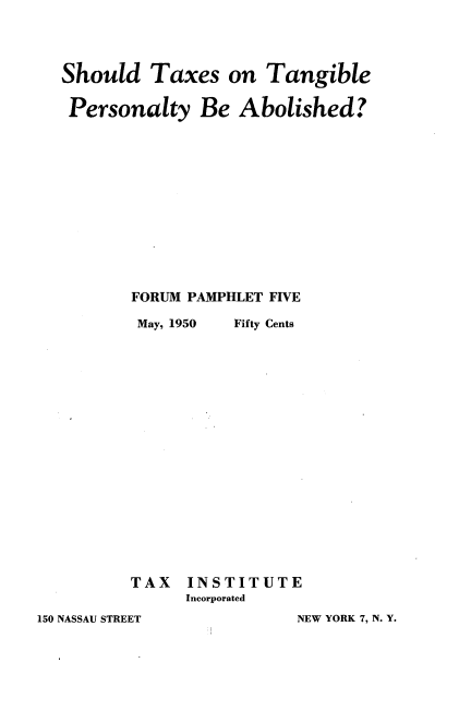 handle is hein.tera/stxtpa0001 and id is 1 raw text is: 




Should   Taxes   on  Tangible


Personalty Be Abolished?














       FORUM PAMPHLET FIVE


May, 1950


Fifty Cents


TAX   INSTITUTE
      Incorporated


150 NASSAU STREET


NEW YORK 7, N. Y.


