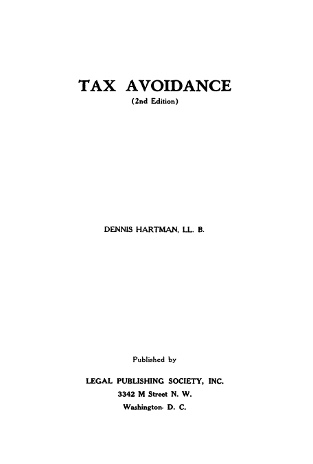 handle is hein.tera/taxavoi0001 and id is 1 raw text is: TAX AVOIDANCE
(2nd Edition)
DENNIS HARTMAN, LL. B.
Published by
LEGAL PUBLISHING SOCIETY, INC.
3342 M Street N. W.
Washington, D. C.


