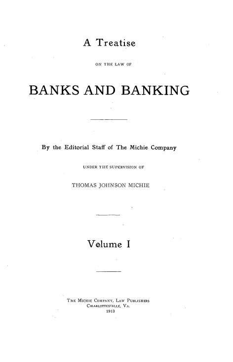 handle is hein.tera/tlwbk0001 and id is 1 raw text is: A Treatise

ON THE LAW OF
BANKS AND BANKING
By the Editorial Staff of The Michie Company
UNDER THE SUPERVISION OF
THOMAS JOHNSON MICHIE
Volume I
THE MICHIE COMPANY, LAW PUBLISHERS
CHARLOTTESVILLE, VA.
1913


