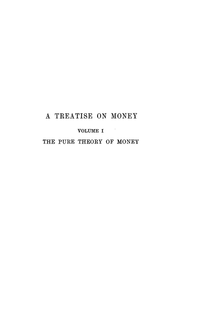 handle is hein.tera/trtmney0001 and id is 1 raw text is: 

















A TREATISE ON MONEY

        VOLUME I

THE PURE THEORY OF MONEY


