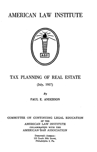 handle is hein.tera/txplnre0001 and id is 1 raw text is: 



AMERICAN LAW INSTITUTE


TAX PLANNING OF REAL ESTATE

              (July, 1957)


                  By

           PAUL E. ANDERSON


COMMITTEE ON CONTINUING LEGAL EDUCATION
                  OF THE
         AMERICAN LAW INSTITUTE
            COLLABOrNG WITH THE
        AMERICAN/ A  ASSOCIATION
              DIREcroi's ADDRESS:
              133 South 36th Street,
              Philadelphia 4, Pa.


