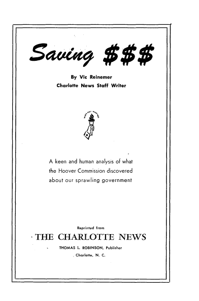 handle is hein.tera/visg0001 and id is 1 raw text is: 












        By Vic Reinemer
   Charlotte News Staff Writer













A keen and human analysis of what

the Hoover Commission discovered
about our sprawling government


               Reprinted from

THE CHARLOTTE NEWS
        THOMAS L. ROBINSON, Publisher
             . Charlotte, N. C.


