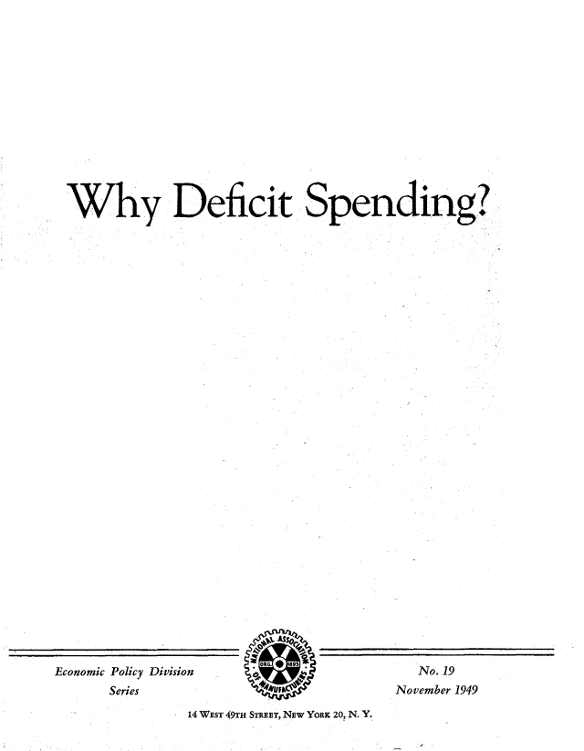 handle is hein.tera/wdsr0001 and id is 1 raw text is: 














Why Deficit Spendng?


Economic Policy Division
      Series


  No. 19
November 1949


14 WEST 49Tu STREET, NEW YORK 20, N. Y.


