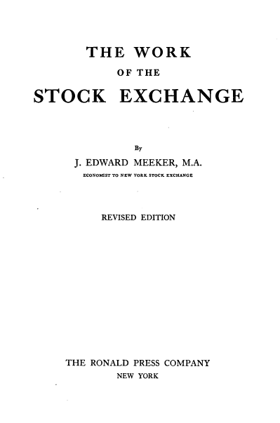handle is hein.tera/wrkskex0001 and id is 1 raw text is: THE WORK
OF THE
STOCK EXCHANGE
By
J. EDWARD MEEKER, M.A.
ECONOMIST TO NEW YORK STOCK EXCHANGE

REVISED EDITION
THE RONALD PRESS COMPANY
NEW YORK


