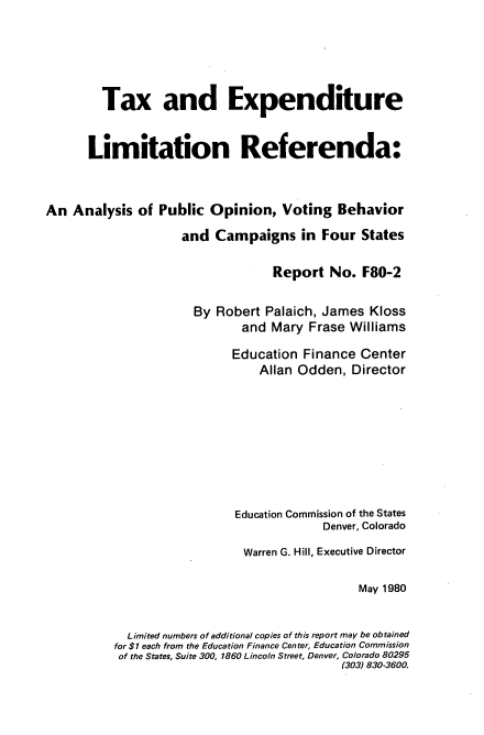 handle is hein.tera/xtrlp0001 and id is 1 raw text is: 





        Tax and Expenditure


      Limitation Referenda:



An  Analysis  of Public Opinion,   Voting  Behavior
                    and  Campaigns in Four States

                                 Report   No.  F80-2

                      By Robert Palaich, James  Kloss
                             and Mary  Frase Williams

                           Education  Finance Center
                               Allan Odden,  Director








                            Education Commission of the States
                                         Denver, Colorado

                             Warren G. Hill, Executive Director

                                              May 1980


            Limited numbers of additional copies of this report may be obtained
          for $1 each from the Education Finance Center, Education Commission
          of the States, Suite 300, 1860 Lincoln Street, Denver, Colorado 80295
                                           (303) 830-3600.


