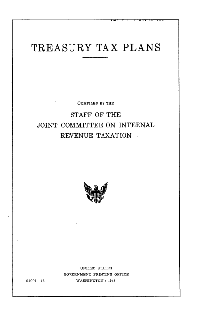 handle is hein.tera/xtsp0001 and id is 1 raw text is: 






TREASURY TAX PLANS








              COMPILED BY THE

            STAFF OF THE

   JOINT COMMITTEE   ON  INTERNAL

         REVENUE  TAXATION






















              UNITED STATES
          GOVERNMENT PRINTING OFFICE
91099-43     WASHINGTON : 1943


