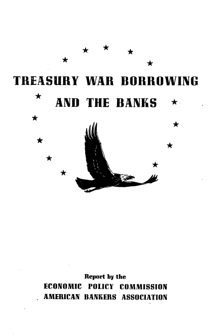 handle is hein.tera/ywtkb0001 and id is 1 raw text is: 





*   *   *


*


TREASURY WAR BORROWING


AND  THE   BANKS


A ,


*


*


ECONOMIC
AMERICAN


Report by the
POLICY COMMISSION
BANKERS ASSOCIATION


*


*


*


*


*


*


*


*


