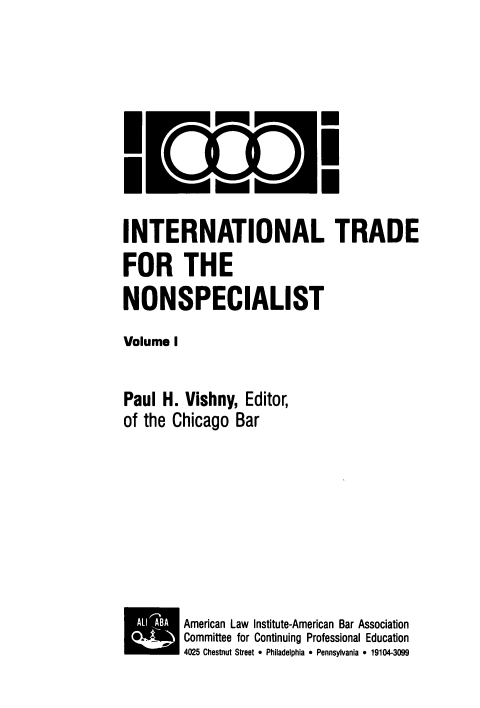 handle is hein.trade/intdnons0001 and id is 1 raw text is: INTERNATIONAL TRADE
FOR THE
NONSPECIALIST
Volume I
Paul H. Vishny, Editor,
of the Chicago Bar
American Law Institute-American Bar Association
3  Committee for Continuing Professional Education
4025 Chestnut Street 9 Philadelphia  Pennsylvania 9 19104-3099


