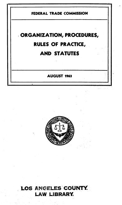 handle is hein.trade/oprps0001 and id is 1 raw text is: 
FEDERAL TRADE COMMISSION


LOS ANGELES   COUNTY
     LAW LIBRARY


ORGANIZATION, PROCEDURES,
    RULES OF PRACTICE,
      AND  STATUTES



         AUGUST 1963


