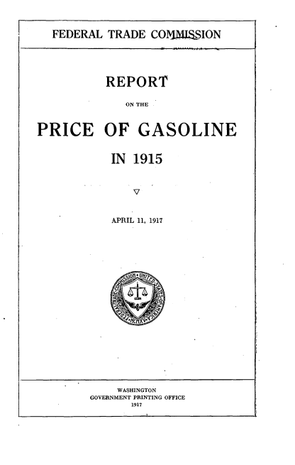 handle is hein.trade/rptpgsl0001 and id is 1 raw text is: 


FEDERAL TRADE COM31 SION


           REPORT

              ON THE


PRICE OF GASOLINE


IN 1915



    V


APRIL 11, 1917


    WASHINGTON
GOVERNMENT PRINTING OFFICE
       1917


