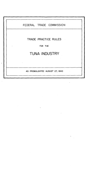handle is hein.trade/tprti0001 and id is 1 raw text is: 






FEDERAL TRADE COMMISSION


TRADE PRACTICE RULES

        FOR THE

  TUNA INDUSTRY


AS PROMULGATED AUGUST 27, 1940


