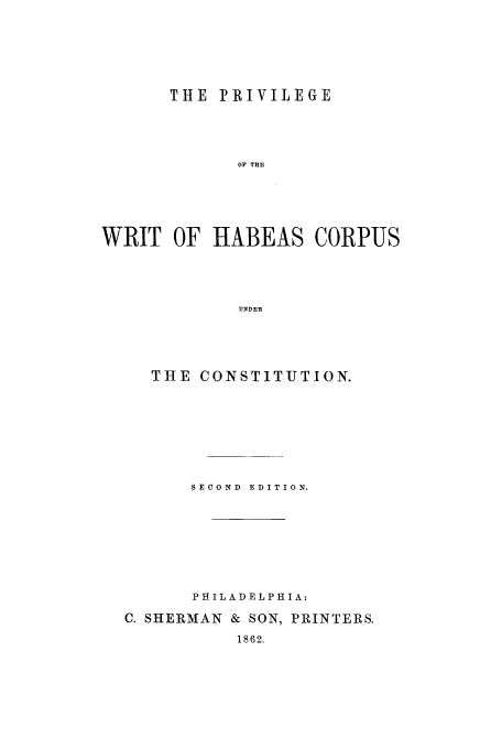 handle is hein.trials/abdq0001 and id is 1 raw text is: THE PRIVILEGE
OF THE
WRIT OF HABEAS CORPUS
UNDER

THE CONSTITUTION.
SECOND EDITION.
PHILADELPHIA:
C. SHERMAN & SON, PRINTERS.
1862.


