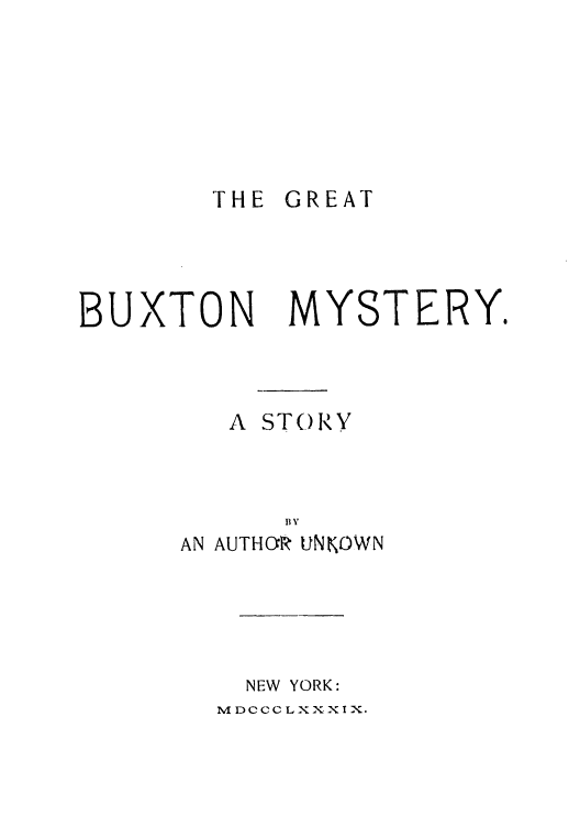 handle is hein.trials/abuaj0001 and id is 1 raw text is: THE GREAT

BUXTON MYSTERY.
A STORY
AN AUTHO UNKOWN

NEW YORK:

MDCCCLXXXIX.


