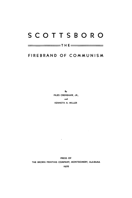 handle is hein.trials/abyn0001 and id is 1 raw text is: SCOTTS BO RO
THE
FIREBRAND OF COMMUNISM
By
FILES CRENSHAW, JR.,
and
KENNETH A. MILLER
PRESS OF
THE BROWN PRINTING COMPANY, MONTGOMERY, ALABAMA
1936


