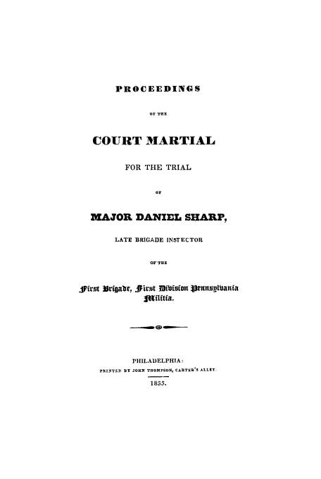 handle is hein.trials/aclh0001 and id is 1 raw text is: PROCEEDINGS

OF THE
COURT MARTIAL
FOR THE TRIAL
Or
MAJOR DANIEL SHARP,
LATE BRIGADE INSTECTOR
OF'-THE
Sirst l~r~gallf, 5irjut 39iofnfon t~ranfiptanaa
jtflftia.
PHILADELPHIA:
PRINTED BY JOHN THOMPSON, CARTER'S ALLEY.
18S5.


