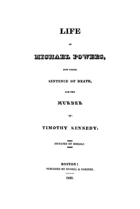 handle is hein.trials/acwt0001 and id is 1 raw text is: LIFE
or

NOW UNDER
SENTENCE OF DEATH,
FOR THE

TIMOTHY KENNEDY.
DICTATED BY HIMSELF.
BOSTON:
PUBLISHED BY RUSSELL 4- GARDNER.
1820.


