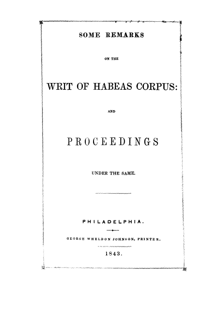 handle is hein.trials/adjg0001 and id is 1 raw text is: SOME REMARKS
ON THE
WRIT OF HABEAS CORPUS:
AND
PROCEEDINGS
UNDER THE SAME.
PHILADELPHIA.
GEORGE WHELDON JOHNSON, PRINTER.
1843.


