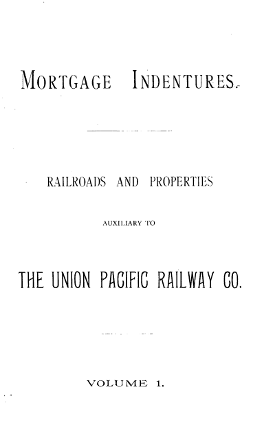 handle is hein.trials/mtgindt0001 and id is 1 raw text is: 




MORTGAGE






   RAILROADS


  INDENTURES.-






AND PROPERTIES


           AUXILIARY TO



THE UNION PACIFIC RAILWAY GO.


VOLUME 1.


