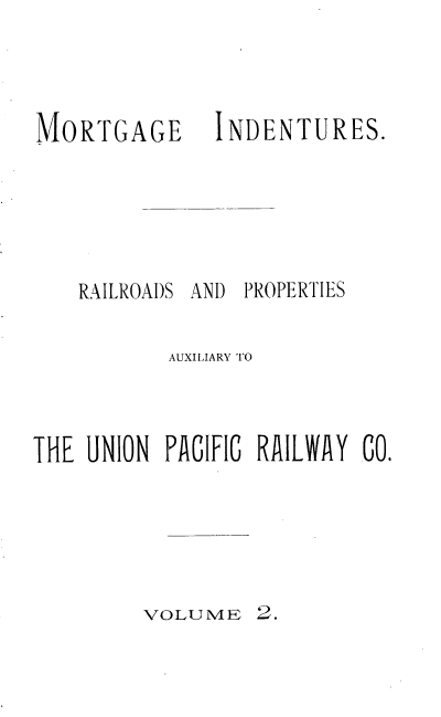 handle is hein.trials/mtgindt0002 and id is 1 raw text is: 




MORTGAGE






   RAILROADS


  INDENTURES.






AND PROPERTIES


           AUXILIARY TO



THE UNION PACIFIC RAILWAY CO.


VOLUME 2.


