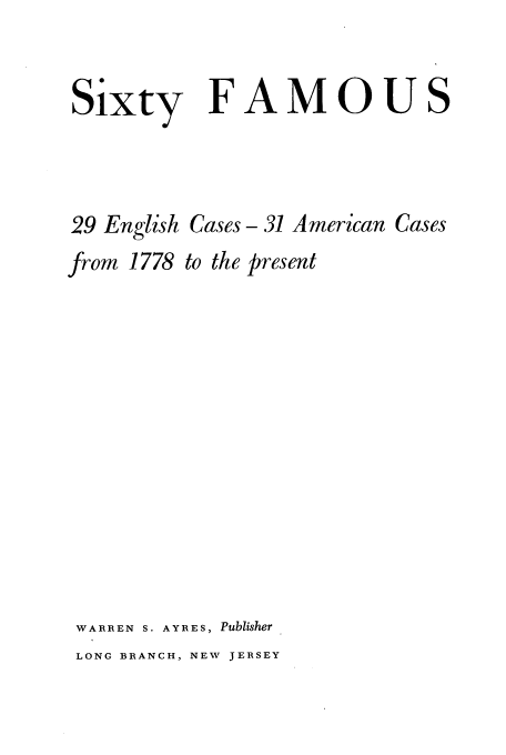 handle is hein.trials/sixtyfc0004 and id is 1 raw text is: Sixty FAMOUS
29 English Cases -31 American Cases
from 1778 to the present
WARREN S. AYRES, Publisher
LONG BRANCH, NEW JERSEY


