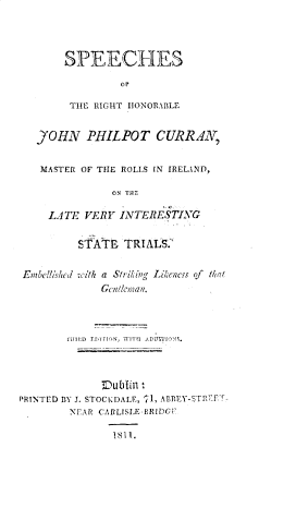 handle is hein.trials/ssotrthl0001 and id is 1 raw text is: 




SPEECHES

         Or

 THE RIGHT IONORABLE


   /YOHN PHIL.POT CURRAAN,


   MASTER OF THIE ROLLS IN IRELAND,

               ON TflZ

     LATE VERY ITERESTVC


         S-ktE TRIALS.-


 Embe lIshcd with a Sfriling Likeness of /1at





        I/IID  rrTiTF Nj XnITin U DiLTTiO~.





PRINTED BY J. STOCKDALE, 1, AEY-STRTE
        NFAR CARLISLE-BRIDGF7

               !811.



