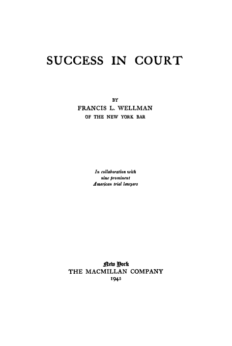 handle is hein.trials/sucourt0001 and id is 1 raw text is: SUCCESS

IN COURT

FRANCIS L. WELLMAN
OF THE NEW YORK BAR
In collaboration with
nine prominent
American trial lawyers
Aft Lgeor
THE MACMILLAN COMPANY
1941,


