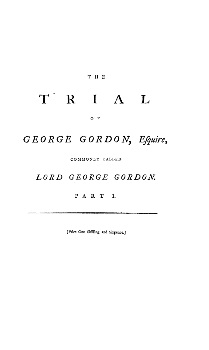 handle is hein.trials/trggord0001 and id is 1 raw text is: TH1E

I

OF

GEORGE

GORDON,.

Efyuire,

COMMONLY CALLED

LORD

GEORGE

GORDON

PART

I.

[Price One Shiking and Sixpence.]

T

R

A

L


