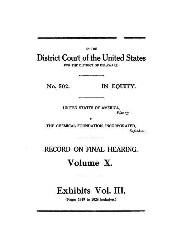 handle is hein.trials/usacfid0010 and id is 1 raw text is: IN THE

District Court of the United States
FOR THE DISTRICT OF DELAWARE.

No. 502.

IN EQUITY.

UNITED STATES OF AMERICA,
Plaintif,
Il.
THE CHEMICAL FOUNDATION, INCORPORATED,
Defendant.

RECORD ON FINAL HEARING.
Volume X.
Exhibits Vol. III.

(Pages 1449 to 2028 inclusive.)


