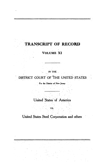 handle is hein.trials/usausteel0011 and id is 1 raw text is: 










    TRANSCRIPT .OF RECORD

              VOLUME XI




                 IN THE.

DISTRICT COURT OF tHE UNITED STATES


   For the Diftrict of New Jersey




United' States':of Anierica

          vs.


United States Steel. Corporation and others


