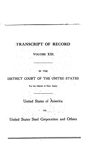 handle is hein.trials/usausteel0021 and id is 1 raw text is: 











     .TRANSCRIPT OF RECORD


              VOLUME XXI.




                  IN ThE

DISTRICT COURT OF THE UNITED STATES-

            For'the District of New  Jersey



         United States .of, Ameria

                   r VS4

    s.                    i
 United ,States' Steel Co rporation and Others


