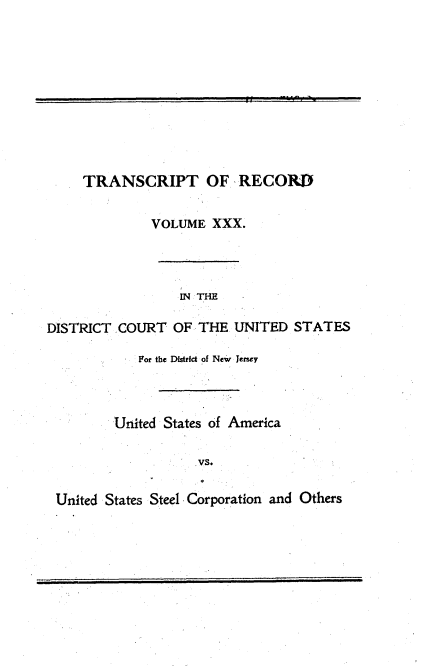 handle is hein.trials/usausteel0030 and id is 1 raw text is: 










TRANSCRIPT OF RECORD


              VOLUME  XXX.




                  IN THE

DISTRICT COURT   OF THE  UNITED  STATES

            For the District of New  Jersey



         United States of America

                    VS.

 United States Steel Corporation and Others


