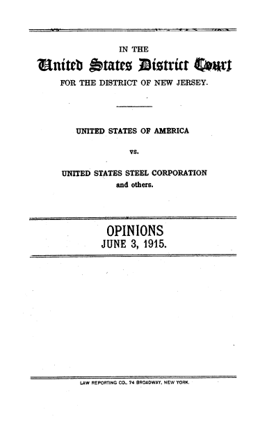handle is hein.trials/ustelcop0001 and id is 1 raw text is: 



             IN THE
Int       tatrotlistrkt Ownt

FOR THE DISTRICT OF NEW JERSEY.




    UNITED STATES OF AMERICA

               VS.

 UNITED STATES STEEL CORPORATION
            and others.


OPINIONS
JUNE 3, 1915.


LAW REPORTING CO.. 74 SROADWAY. NEW YORK.


