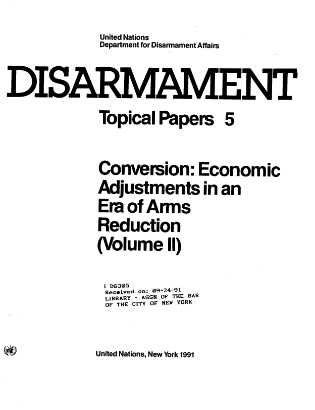 handle is hein.unl/dceaea0002 and id is 1 raw text is: 
             United Nations
             Department for Disarmament Affairs


DISARMAMENT
             Topical  Papers   5


             Conversion: Economic
             Adjustments in an
             Era of Arms
             Reduction
             (Volume   II)

             I D630b5
             Received on: 09-24-HEB
             LIBRARY - ASSN OF THE BAR
             OF THE CITY OF N4EW YORK


United Nations, New York 1991


