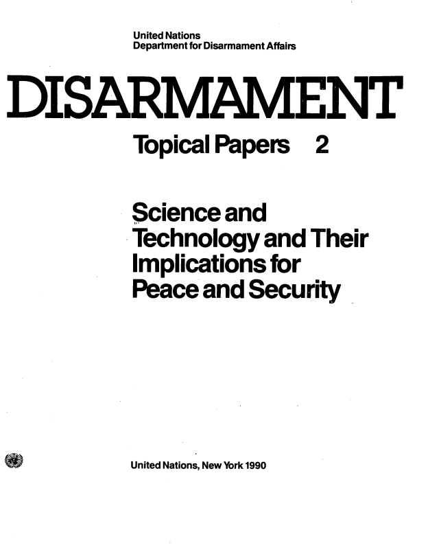 handle is hein.unl/dtptst0001 and id is 1 raw text is:             United Nations
            Department for Disarmament Affairs

DISARMAMENT
            Topical Papers  2

            Science and
            Technology  and Their
            Implications for
            Peace and Security


United Nations, New York 1990


